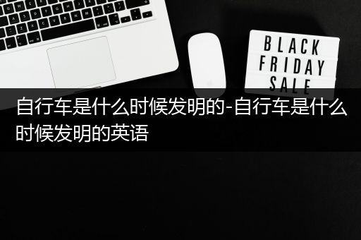 自行车是什么时候发明的-自行车是什么时候发明的英语
